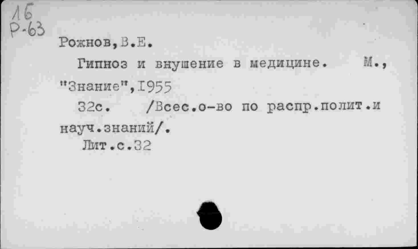 ﻿Рожнов,В.Е.
Гипноз и внушение в медицине. М., "Знание",1955
32с. /Всес.о-во по распр.полит.и науч.знаний/.
Лит.с.32